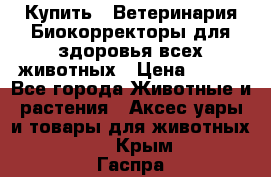  Купить : Ветеринария.Биокорректоры для здоровья всех животных › Цена ­ 100 - Все города Животные и растения » Аксесcуары и товары для животных   . Крым,Гаспра